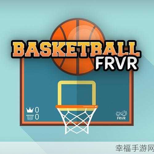 指尖跃动，篮球激情！Basketball FRVR下载指南及深度评测