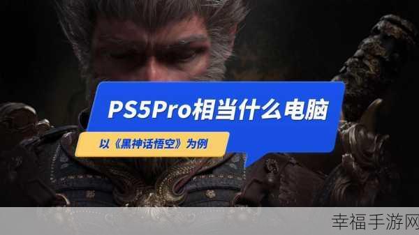 黑神话PS5Pro增强版引热议：黑神话：悟空PS5 Pro增强版引发玩家热议与期待