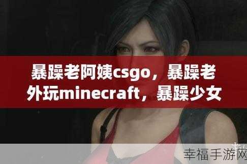 暴躁csgo妹子游戏:暴躁CSGO女玩家的精彩战斗与搞笑日常