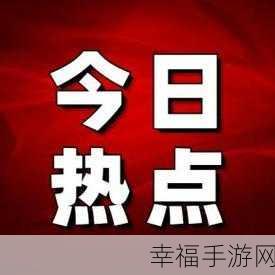 911热门今日吃瓜每日更新：今日热点事件实时播报