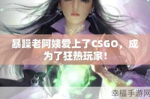 暴躁老阿姨CsGO最新章节更新:老阿姨的CS:GO游戏日记
